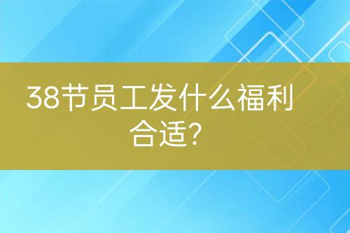 38節(jié)員工發(fā)什么福利合適？