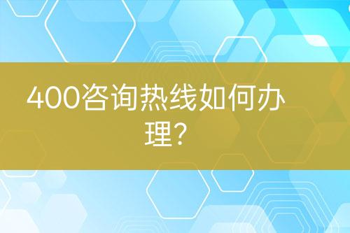 400咨詢熱線如何辦理？
