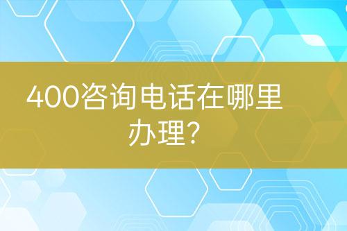 400咨詢電話在哪里辦理？
