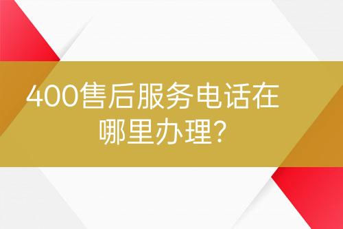400售后服務(wù)電話在哪里辦理？