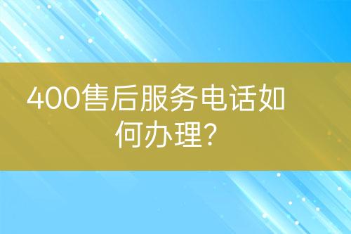 400售后服務(wù)電話如何辦理？
