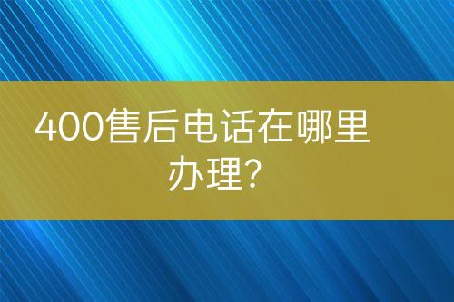 400售后電話在哪里辦理？