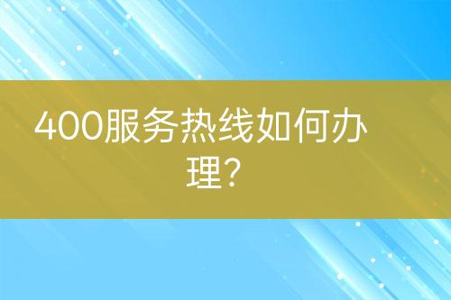 400服務(wù)熱線如何辦理？