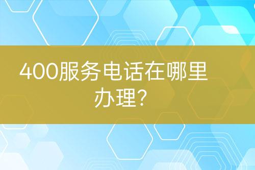 400服務(wù)電話在哪里辦理？