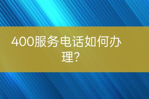 400服務(wù)電話如何辦理？
