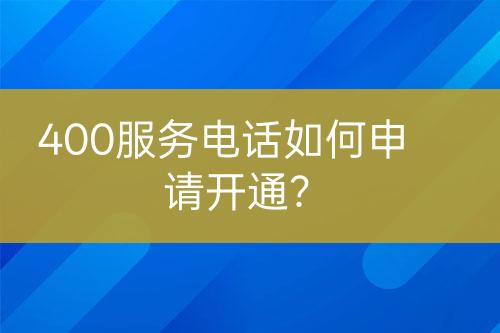 400服務(wù)電話如何申請(qǐng)開(kāi)通？
