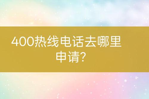 400熱線電話去哪里申請(qǐng)？