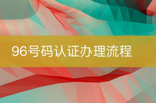 96號碼認(rèn)證辦理流程