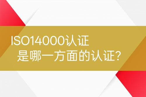 ISO14000認證是哪一方面的認證？