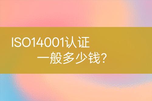 ISO14001認(rèn)證一般多少錢?