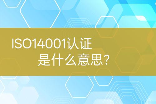 ISO14001認(rèn)證是什么意思？