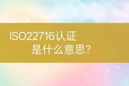 ISO22716認證是什么意思?
