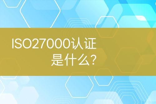 ISO27000認(rèn)證是什么？