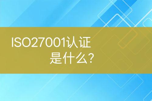 ISO27001認(rèn)證是什么？