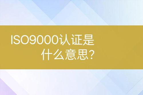 ISO9000認證是什么意思？