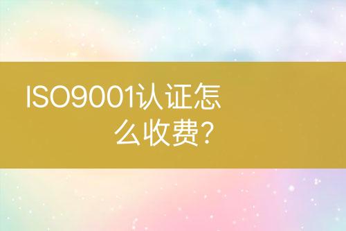 ISO9001認(rèn)證怎么收費(fèi)？