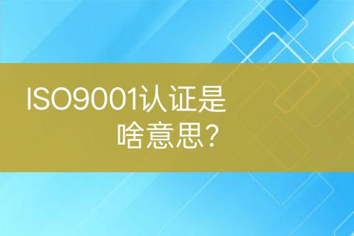 ISO9001認(rèn)證是啥意思?