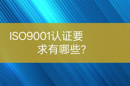 ISO9001認證要求有哪些？