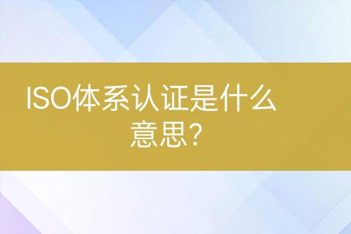 ISO體系認(rèn)證是什么意思?
