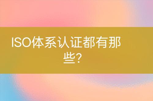 ISO體系認(rèn)證都有那些？
