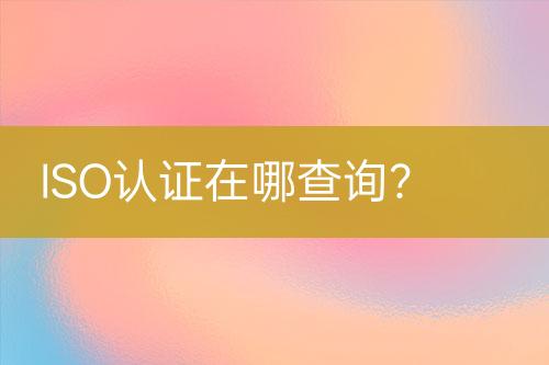 ISO認(rèn)證在哪查詢?