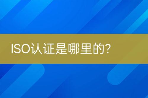 ISO認(rèn)證是哪里的？