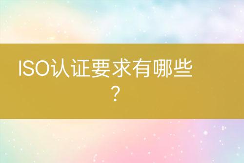 ISO認(rèn)證要求有哪些？