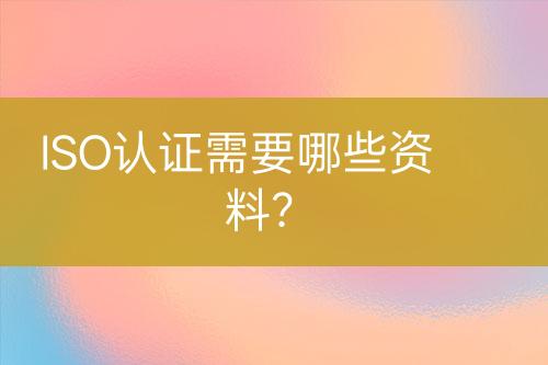 ISO認(rèn)證需要哪些資料?