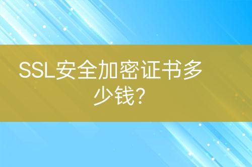 SSL安全加密證書多少錢?