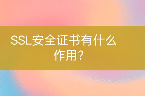 SSL安全證書有什么作用？
