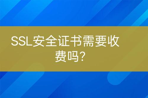 SSL安全證書需要收費嗎？