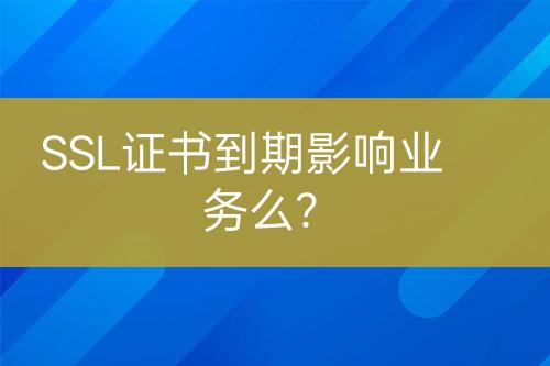 SSL證書到期影響業(yè)務(wù)么？
