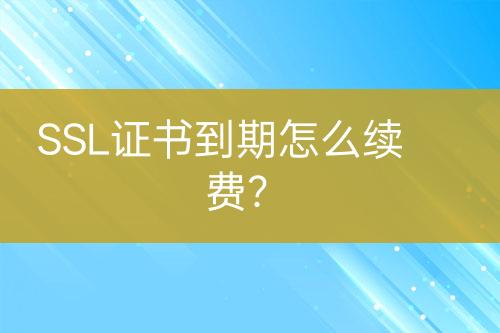 SSL證書到期怎么續(xù)費？