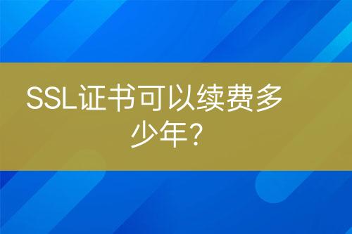 SSL證書可以續(xù)費(fèi)多少年？