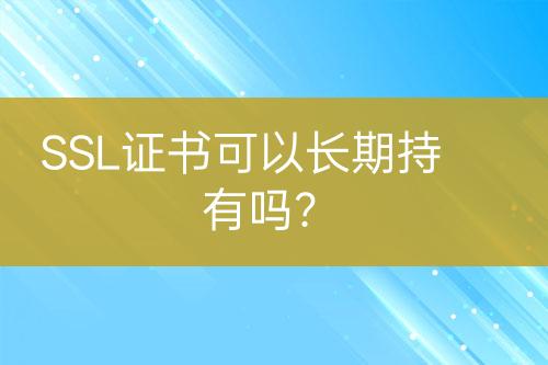 SSL證書可以長期持有嗎?