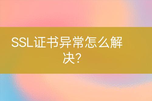 SSL證書異常怎么解決?