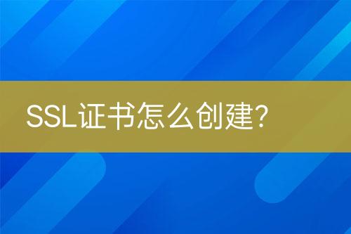 SSL證書怎么創(chuàng)建？