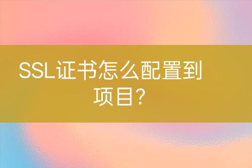 SSL證書怎么配置到項(xiàng)目？