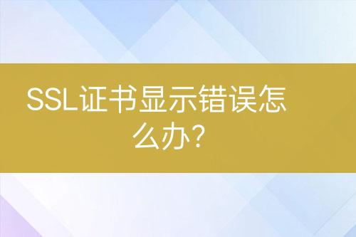 SSL證書(shū)顯示錯(cuò)誤怎么辦?