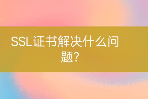 SSL證書解決什么問題？