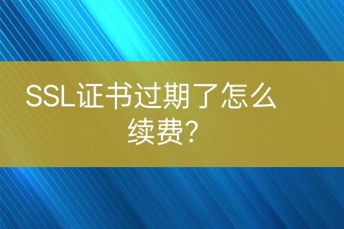 SSL證書(shū)過(guò)期了怎么續(xù)費(fèi)？