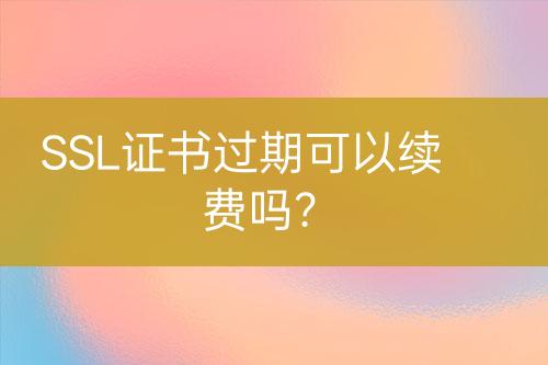 SSL證書過期可以續(xù)費嗎？