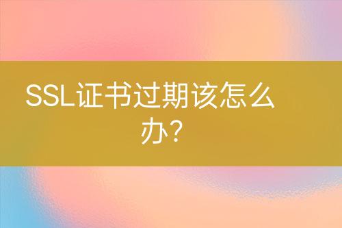 SSL證書過期該怎么辦？