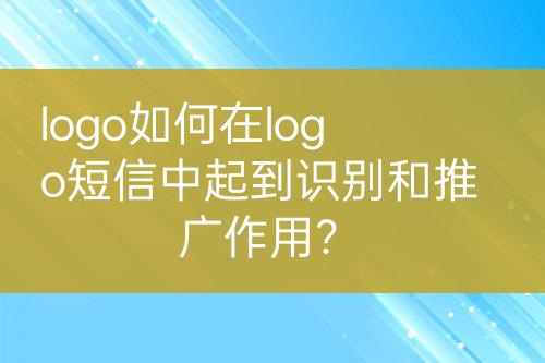 logo如何在logo短信中起到識別和推廣作用？