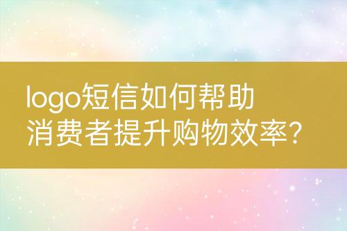 logo短信如何幫助消費(fèi)者提升購(gòu)物效率？