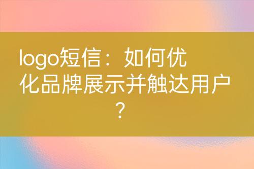 logo短信：如何優(yōu)化品牌展示并觸達(dá)用戶？