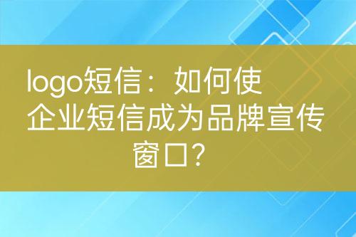 logo短信：如何使企業(yè)短信成為品牌宣傳窗口？