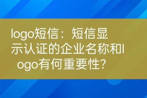 logo短信：短信顯示認(rèn)證的企業(yè)名稱和logo有何重要性？