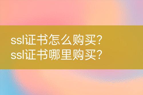 ssl證書怎么購買？ssl證書哪里購買？