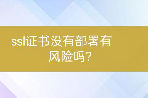 ssl證書沒有部署有風(fēng)險(xiǎn)嗎？